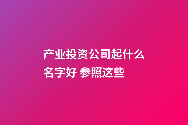 产业投资公司起什么名字好 参照这些-第1张-公司起名-玄机派